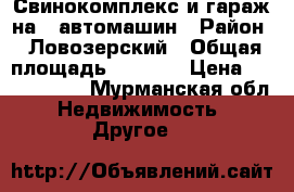Свинокомплекс и гараж на 5 автомашин › Район ­ Ловозерский › Общая площадь ­ 1 305 › Цена ­ 4 000 000 - Мурманская обл. Недвижимость » Другое   